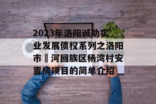 2023年洛阳诚助实业发展债权系列之洛阳市瀍河回族区杨湾村安置房项目的简单介绍