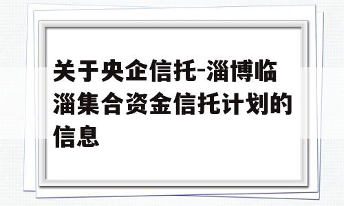 关于央企信托-淄博临淄集合资金信托计划的信息