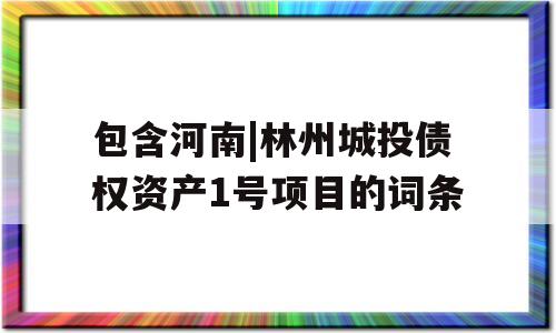 包含河南|林州城投债权资产1号项目的词条