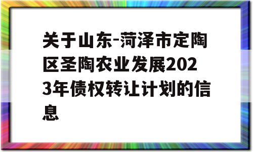 关于山东-菏泽市定陶区圣陶农业发展2023年债权转让计划的信息