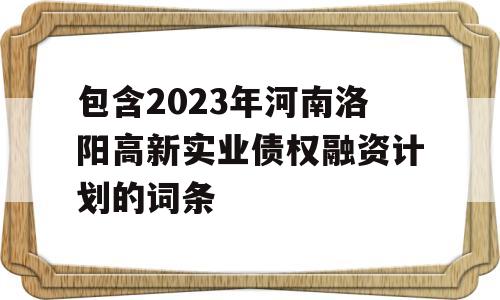 包含2023年河南洛阳高新实业债权融资计划的词条