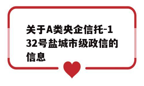 关于A类央企信托-132号盐城市级政信的信息