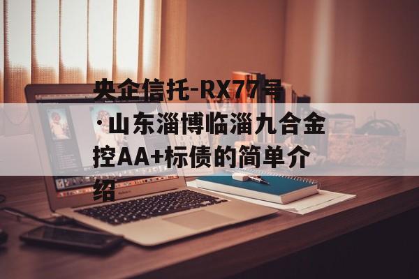 央企信托-RX77号·山东淄博临淄九合金控AA+标债的简单介绍