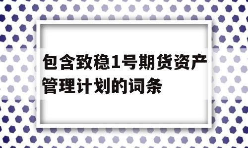 包含致稳1号期货资产管理计划的词条