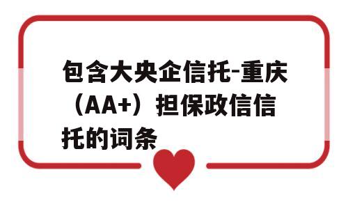 包含大央企信托-重庆（AA+）担保政信信托的词条