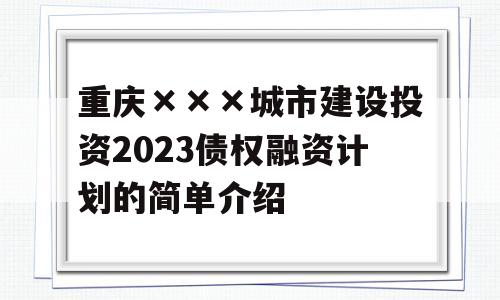 重庆×××城市建设投资2023债权融资计划的简单介绍