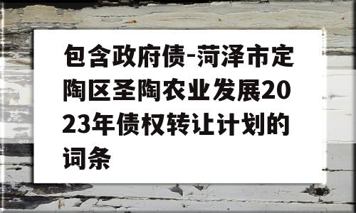 包含政府债-菏泽市定陶区圣陶农业发展2023年债权转让计划的词条