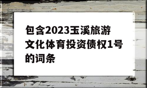 包含2023玉溪旅游文化体育投资债权1号的词条