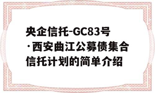 央企信托-GC83号·西安曲江公募债集合信托计划的简单介绍