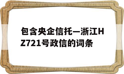 包含央企信托—浙江HZ721号政信的词条