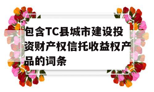 包含TC县城市建设投资财产权信托收益权产品的词条