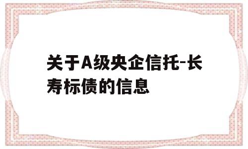 关于A级央企信托-长寿标债的信息