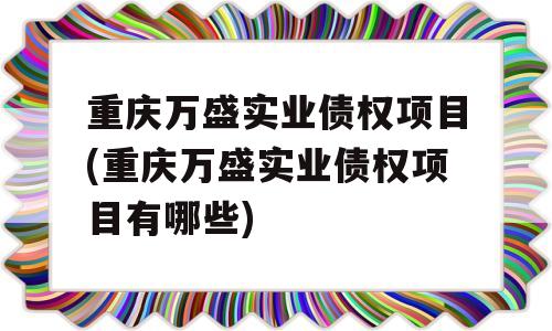 重庆万盛实业债权项目(重庆万盛实业债权项目有哪些)