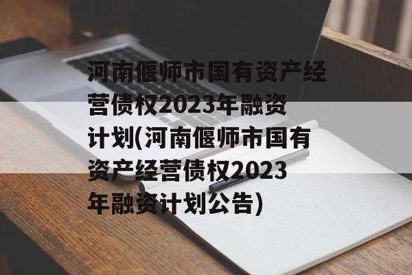 河南偃师市国有资产经营债权2023年融资计划(河南偃师市国有资产经营债权2023年融资计划公告)