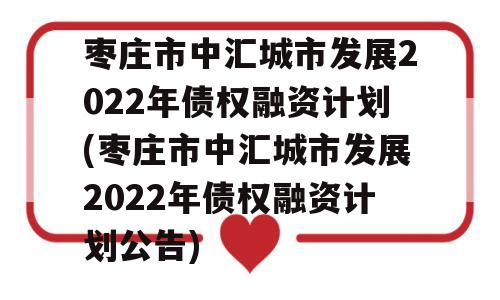 枣庄市中汇城市发展2022年债权融资计划(枣庄市中汇城市发展2022年债权融资计划公告)