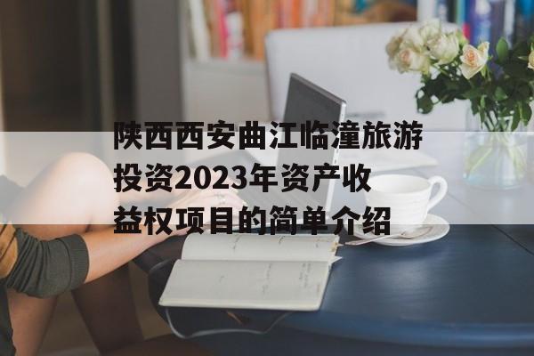 陕西西安曲江临潼旅游投资2023年资产收益权项目的简单介绍