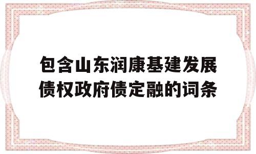 包含山东润康基建发展债权政府债定融的词条