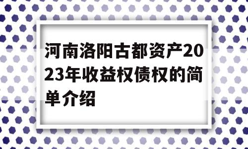 河南洛阳古都资产2023年收益权债权的简单介绍