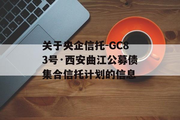 关于央企信托-GC83号·西安曲江公募债集合信托计划的信息