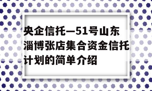 央企信托—51号山东淄博张店集合资金信托计划的简单介绍