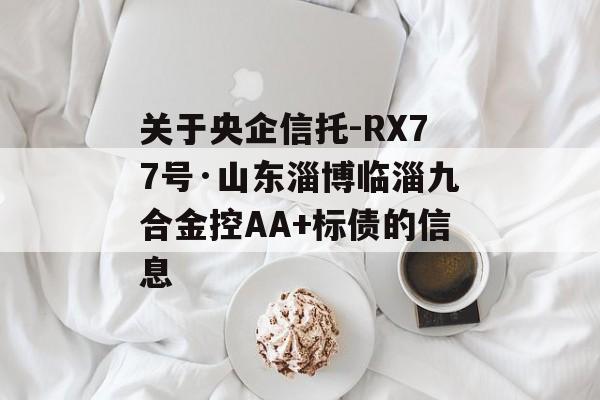 关于央企信托-RX77号·山东淄博临淄九合金控AA+标债的信息