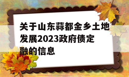 关于山东蒜都金乡土地发展2023政府债定融的信息