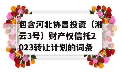 包含河北协昌投资（湘云3号）财产权信托2023转让计划的词条