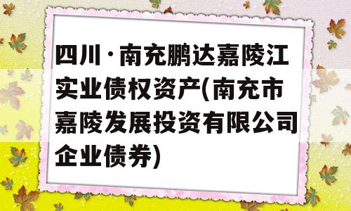 四川·南充鹏达嘉陵江实业债权资产(南充市嘉陵发展投资有限公司企业债券)