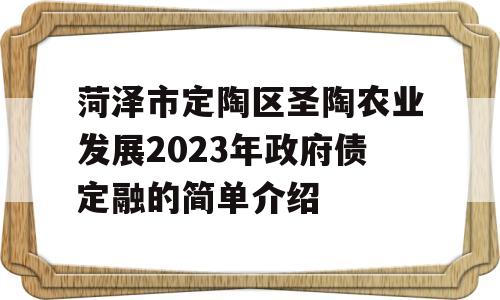 菏泽市定陶区圣陶农业发展2023年政府债定融的简单介绍