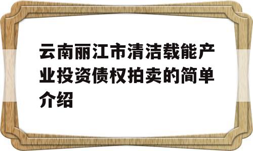 云南丽江市清洁载能产业投资债权拍卖的简单介绍