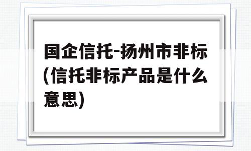 国企信托-扬州市非标(信托非标产品是什么意思)