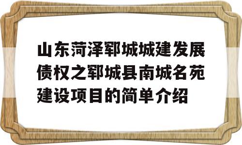 山东菏泽郓城城建发展债权之郓城县南城名苑建设项目的简单介绍