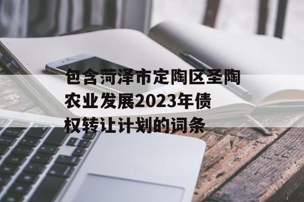 包含菏泽市定陶区圣陶农业发展2023年债权转让计划的词条