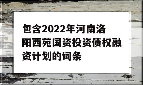 包含2022年河南洛阳西苑国资投资债权融资计划的词条