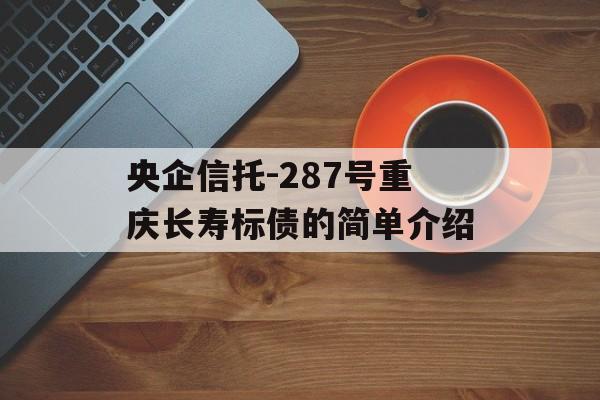 央企信托-287号重庆长寿标债的简单介绍