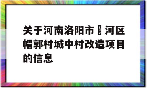 关于河南洛阳市瀍河区帽郭村城中村改造项目的信息