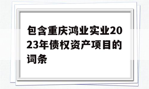 包含重庆鸿业实业2023年债权资产项目的词条