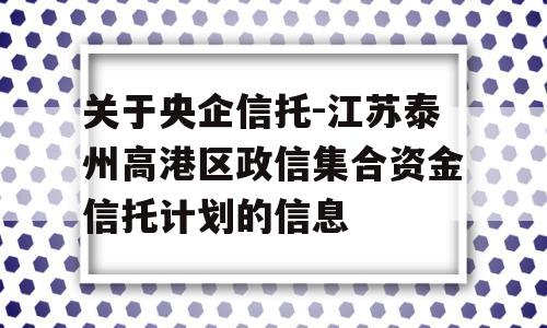 关于央企信托-江苏泰州高港区政信集合资金信托计划的信息