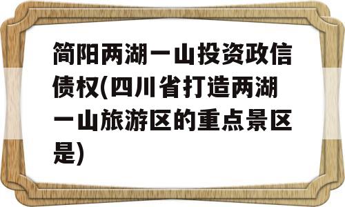 简阳两湖一山投资政信债权(四川省打造两湖一山旅游区的重点景区是)