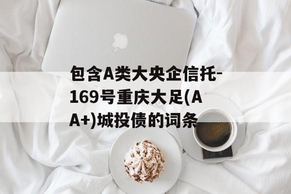 包含A类大央企信托-169号重庆大足(AA+)城投债的词条