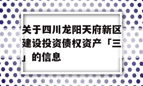 关于四川龙阳天府新区建设投资债权资产「三」的信息