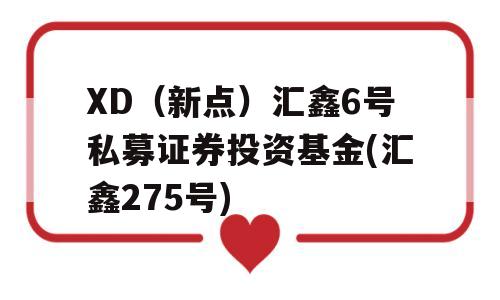 XD（新点）汇鑫6号私募证券投资基金(汇鑫275号)