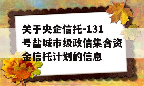 关于央企信托-131号盐城市级政信集合资金信托计划的信息