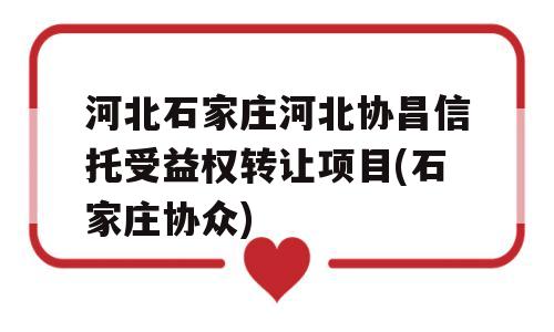 河北石家庄河北协昌信托受益权转让项目(石家庄协众)