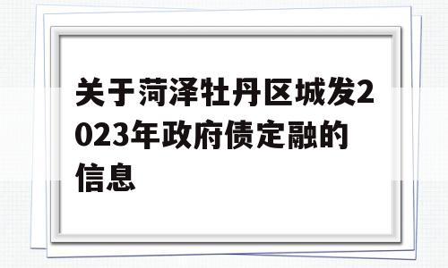 关于菏泽牡丹区城发2023年政府债定融的信息