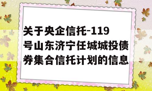 关于央企信托-119号山东济宁任城城投债券集合信托计划的信息