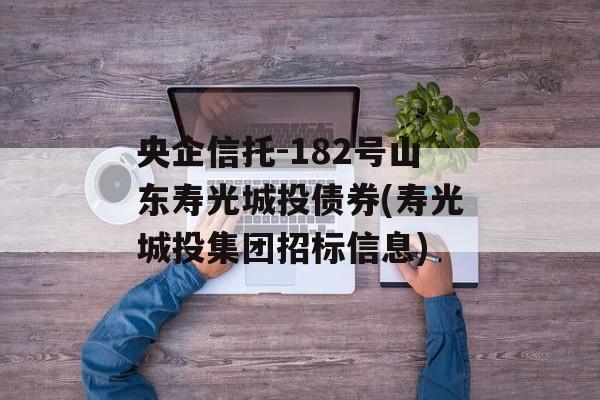 央企信托-182号山东寿光城投债券(寿光城投集团招标信息)