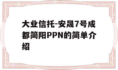 大业信托-安晟7号成都简阳PPN的简单介绍