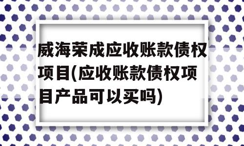 威海荣成应收账款债权项目(应收账款债权项目产品可以买吗)