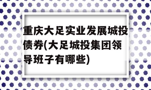 重庆大足实业发展城投债券(大足城投集团领导班子有哪些)